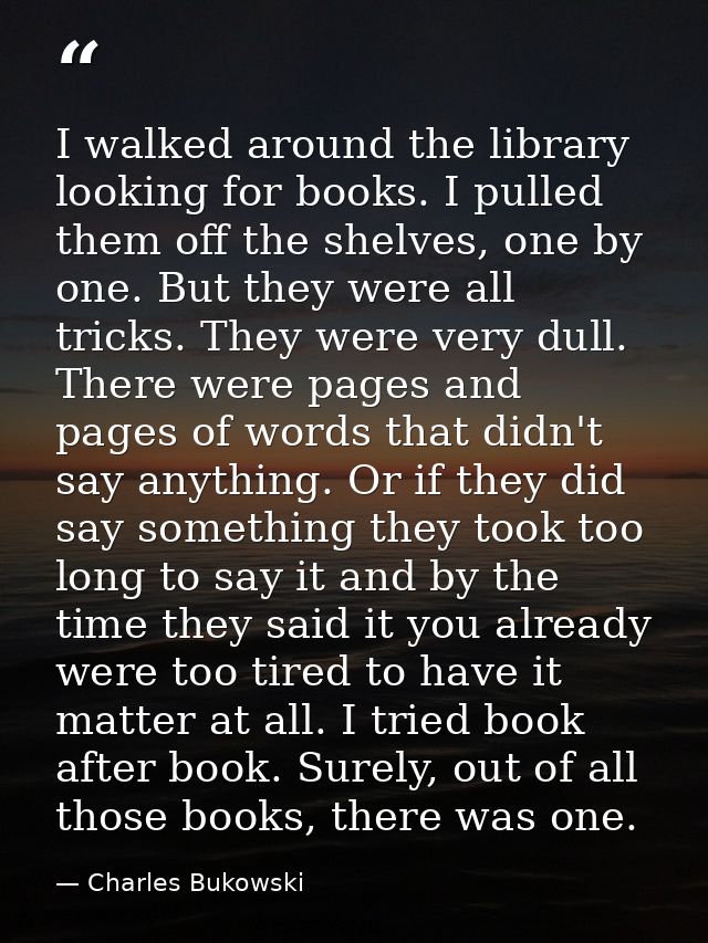 I walked around the library looking for books. I pulled them off the shelves, one by one. But they were all tricks. They — Charles Bukowski