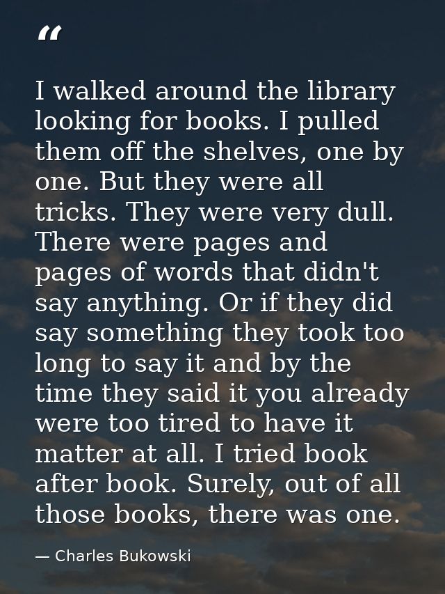 I walked around the library looking for books. I pulled them off the shelves, one by one. But they were all tricks. They — Charles Bukowski