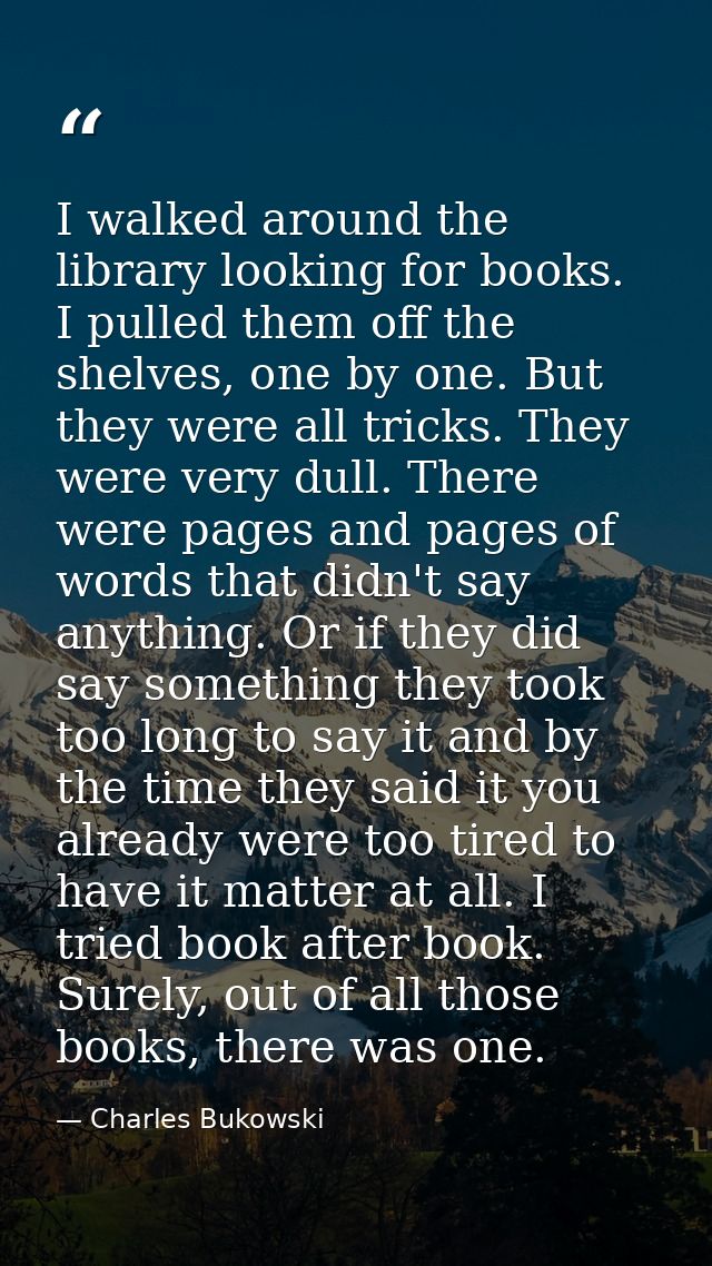 I walked around the library looking for books. I pulled them off the shelves, one by one. But they were all tricks. They — Charles Bukowski