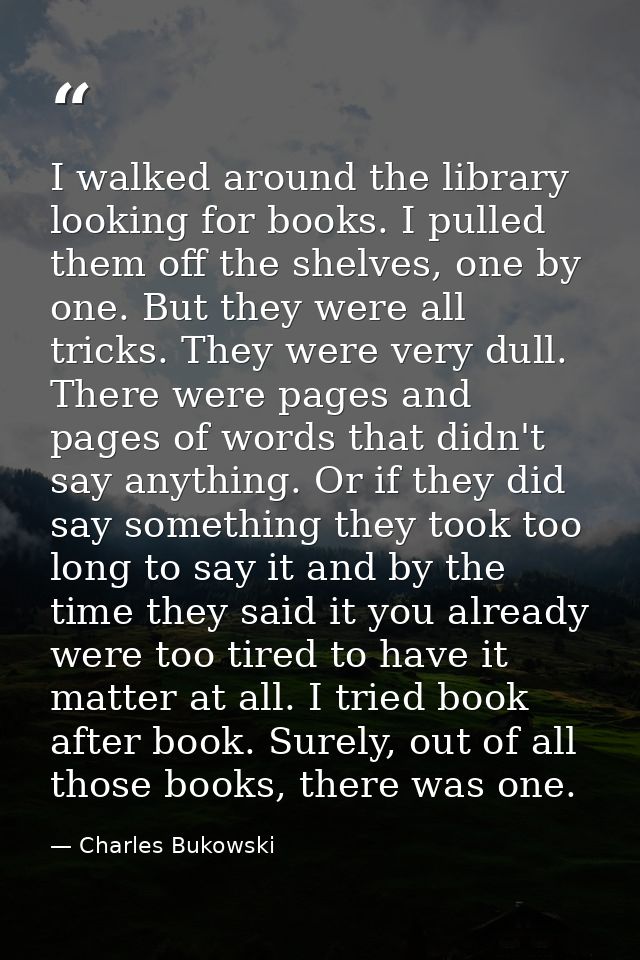 I walked around the library looking for books. I pulled them off the shelves, one by one. But they were all tricks. They — Charles Bukowski