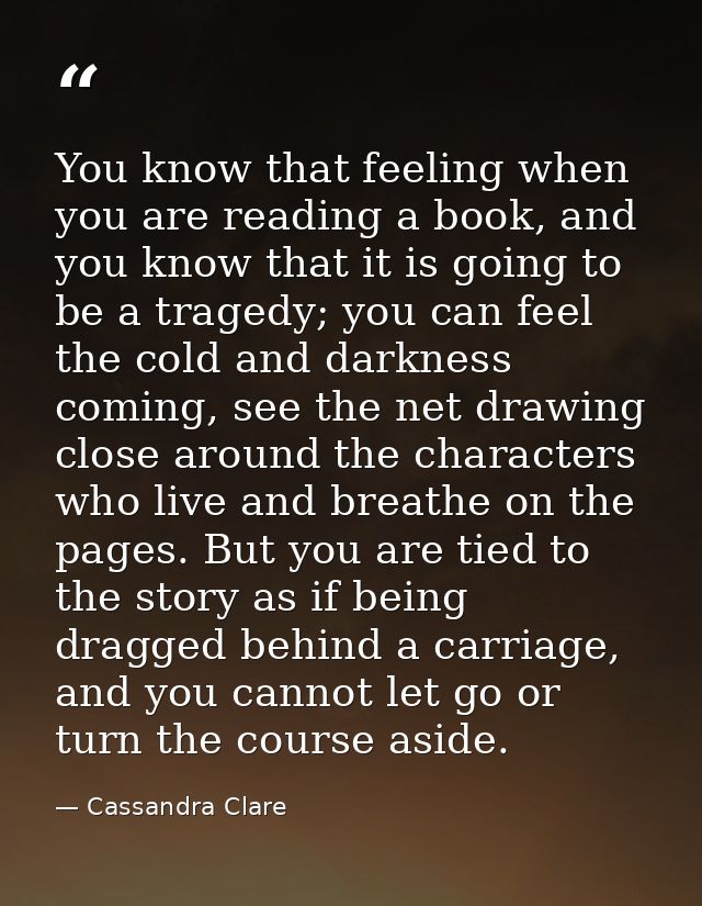 You know that feeling when you are reading a book, and you know that it is going to be a tragedy; you can feel the cold  — Cassandra Clare