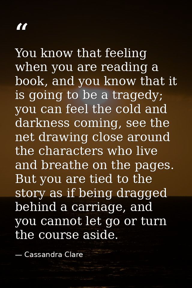 You know that feeling when you are reading a book, and you know that it is going to be a tragedy; you can feel the cold  — Cassandra Clare