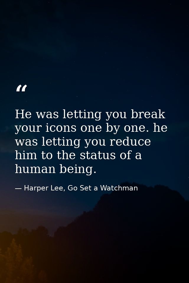 He was letting you break your icons one by one. he was letting you reduce him to the status of a human being. — Harper Lee, Go Set a Watchman