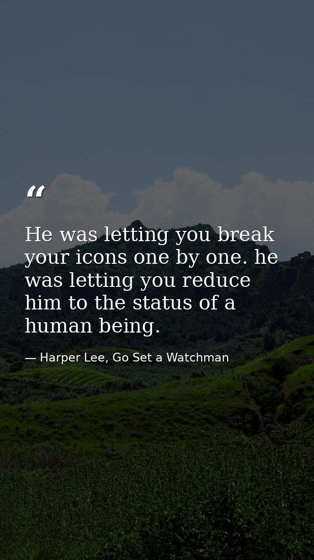 He was letting you break your icons one by one. he was letting you reduce him to the status of a human being. — Harper Lee, Go Set a Watchman