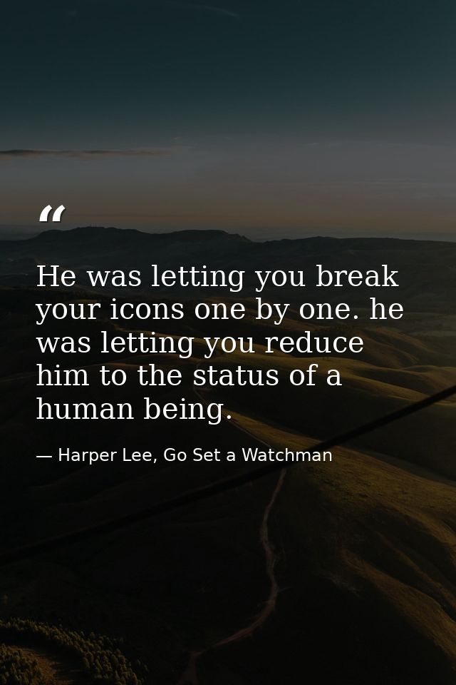 He was letting you break your icons one by one. he was letting you reduce him to the status of a human being. — Harper Lee, Go Set a Watchman