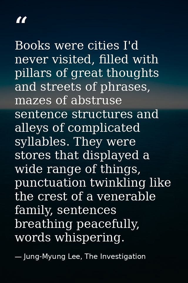 Books were cities I'd never visited, filled with pillars of great thoughts and streets of phrases, mazes of abstruse sen — Jung-Myung Lee, The Investigation