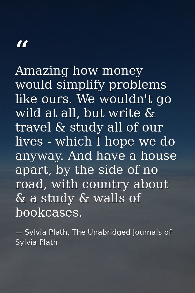 Amazing how money would simplify problems like ours. We wouldn't go wild at all, but write & travel & study all of our l — Sylvia Plath, The Unabridged Journals of Sylvia Plath