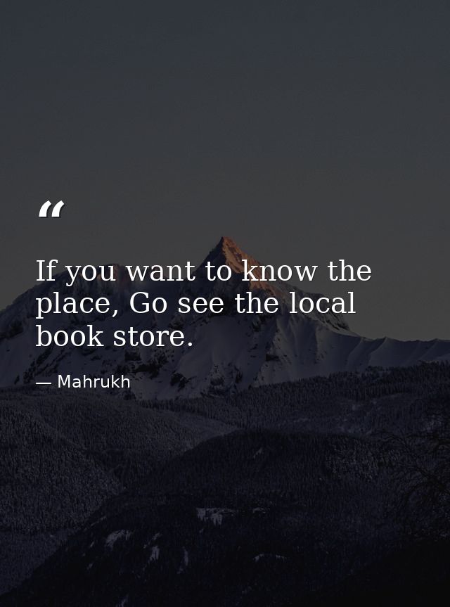 If you want to know the place, Go see the local book store. — Mahrukh