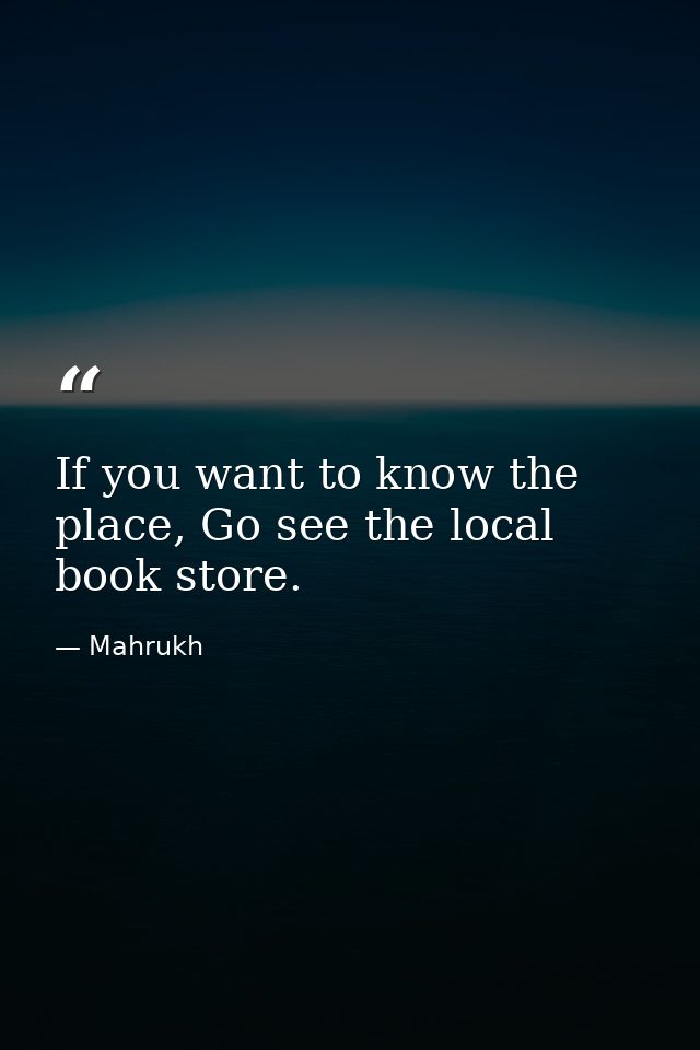If you want to know the place, Go see the local book store. — Mahrukh