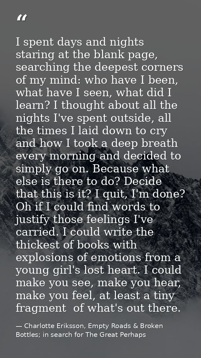 I spent days and nights staring at the blank page, searching the deepest corners of my mind: who have I been, what have  — Charlotte Eriksson, Empty Roads & Broken Bottles; in search for The Great Perhaps