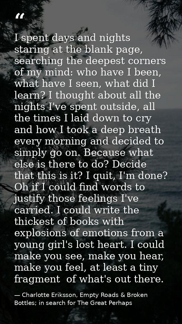 I spent days and nights staring at the blank page, searching the deepest corners of my mind: who have I been, what have  — Charlotte Eriksson, Empty Roads & Broken Bottles; in search for The Great Perhaps