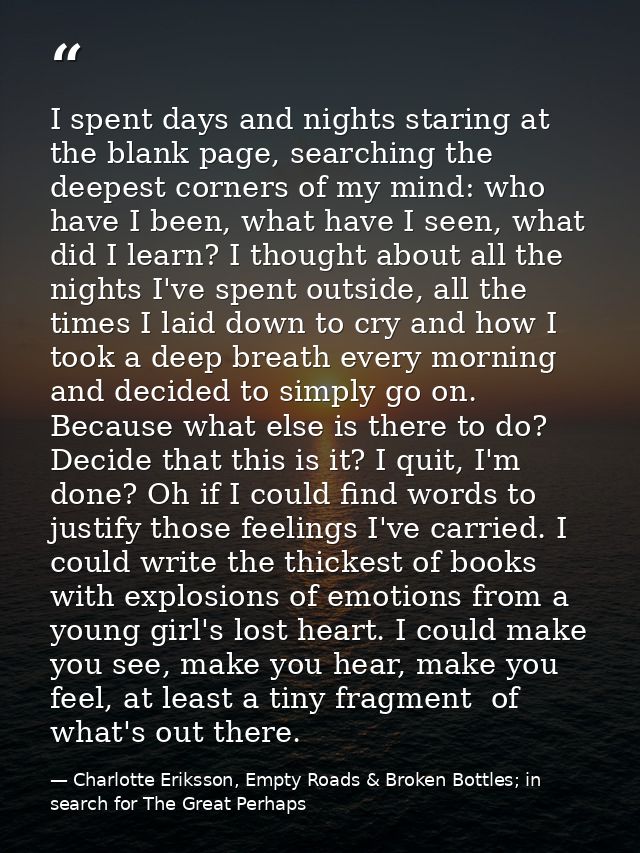 I spent days and nights staring at the blank page, searching the deepest corners of my mind: who have I been, what have  — Charlotte Eriksson, Empty Roads & Broken Bottles; in search for The Great Perhaps
