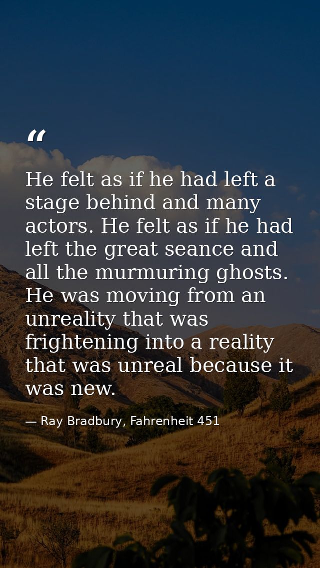 He felt as if he had left a stage behind and many actors. He felt as if he had left the great seance and all the murmuri — Ray Bradbury, Fahrenheit 451