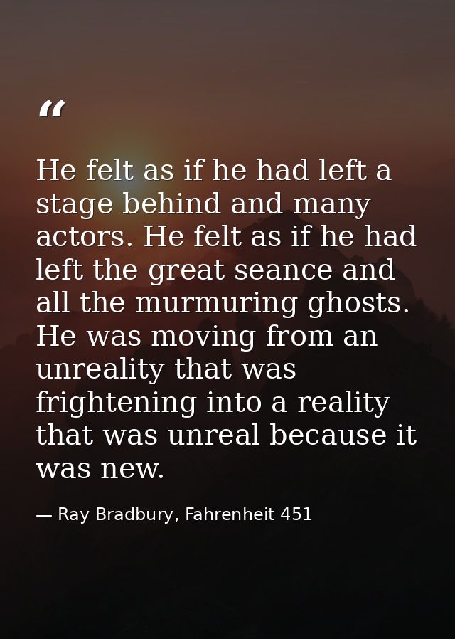 He felt as if he had left a stage behind and many actors. He felt as if he had left the great seance and all the murmuri — Ray Bradbury, Fahrenheit 451