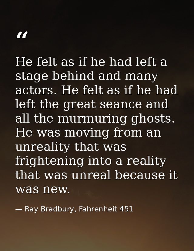 He felt as if he had left a stage behind and many actors. He felt as if he had left the great seance and all the murmuri — Ray Bradbury, Fahrenheit 451
