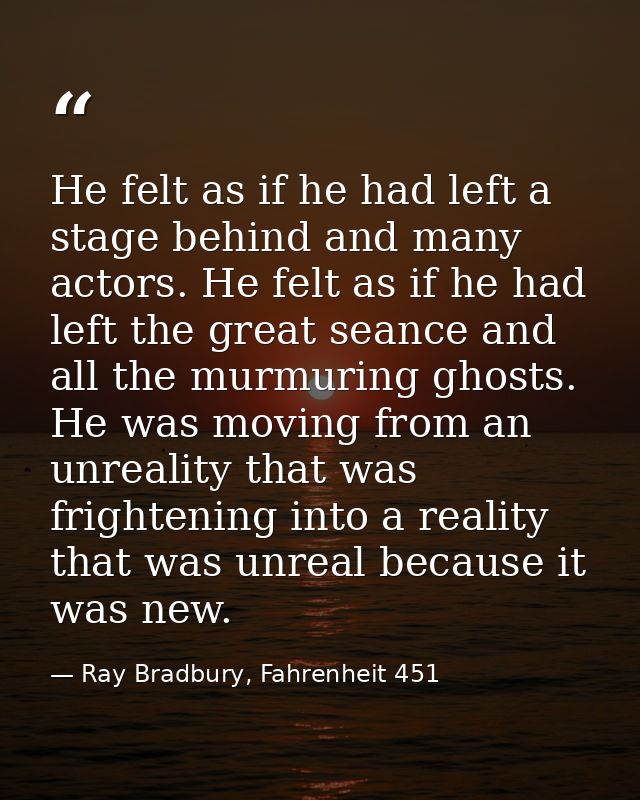 He felt as if he had left a stage behind and many actors. He felt as if he had left the great seance and all the murmuri — Ray Bradbury, Fahrenheit 451