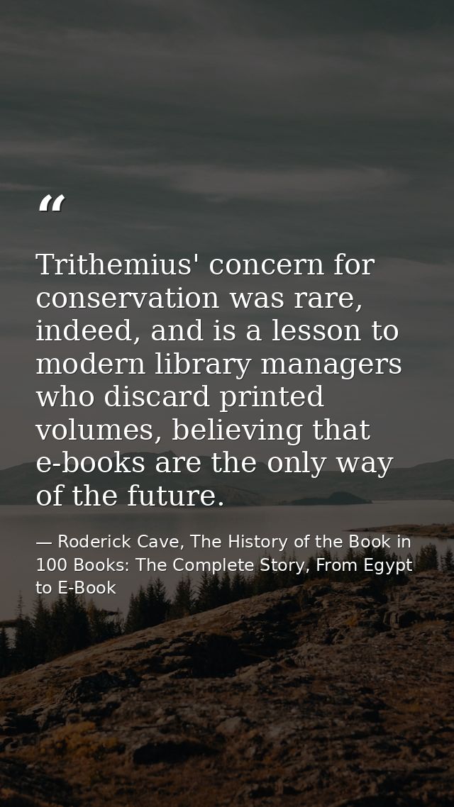 Trithemius' concern for conservation was rare, indeed, and is a lesson to modern library managers who discard printed vo — Roderick Cave, The History of the Book in 100 Books: The Complete Story, From Egypt to E-Book
