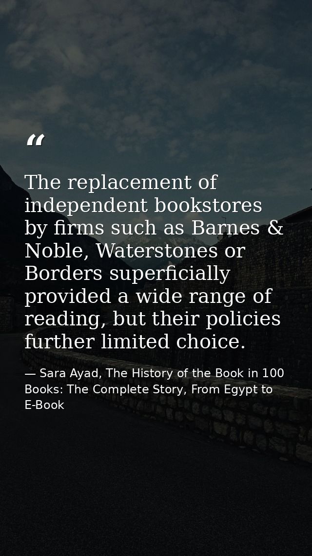 The replacement of independent bookstores by firms such as Barnes & Noble, Waterstones or Borders superficially provided — Sara Ayad, The History of the Book in 100 Books: The Complete Story, From Egypt to E-Book