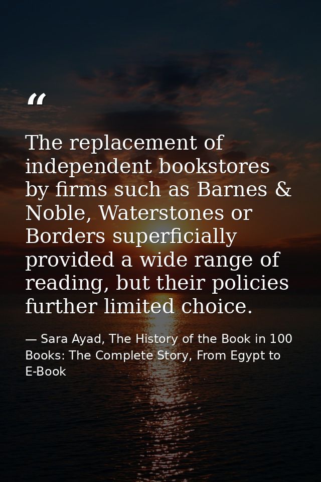 The replacement of independent bookstores by firms such as Barnes & Noble, Waterstones or Borders superficially provided — Sara Ayad, The History of the Book in 100 Books: The Complete Story, From Egypt to E-Book
