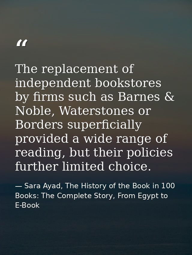 The replacement of independent bookstores by firms such as Barnes & Noble, Waterstones or Borders superficially provided — Sara Ayad, The History of the Book in 100 Books: The Complete Story, From Egypt to E-Book