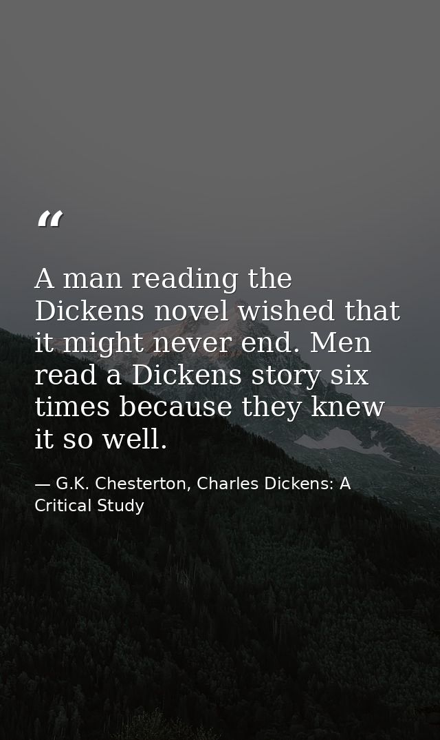 A man reading the Dickens novel wished that it might never end. Men read a Dickens story six times because they knew it  — G.K. Chesterton, Charles Dickens: A Critical Study