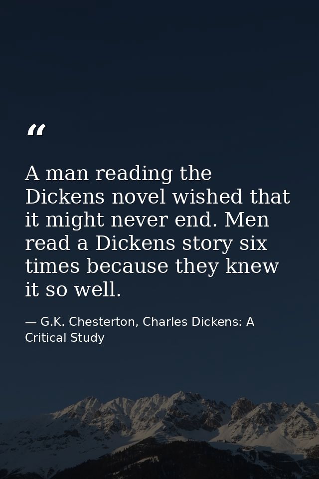 A man reading the Dickens novel wished that it might never end. Men read a Dickens story six times because they knew it  — G.K. Chesterton, Charles Dickens: A Critical Study