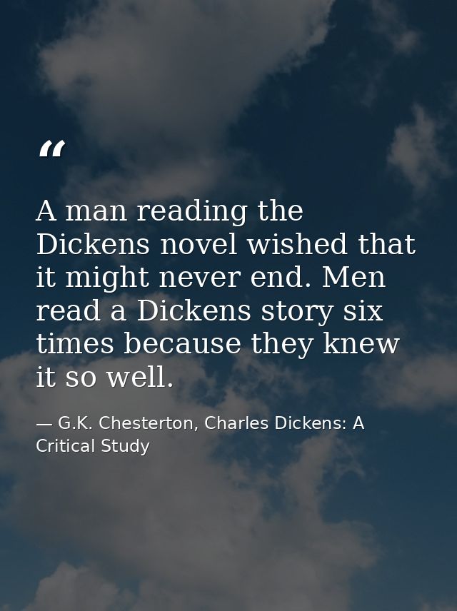 A man reading the Dickens novel wished that it might never end. Men read a Dickens story six times because they knew it  — G.K. Chesterton, Charles Dickens: A Critical Study