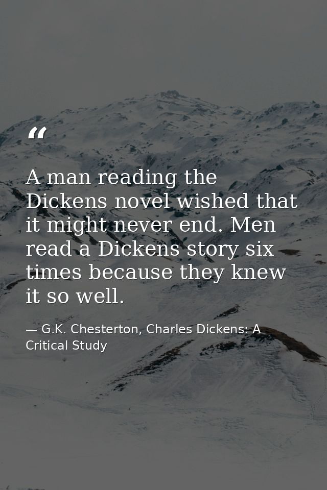 A man reading the Dickens novel wished that it might never end. Men read a Dickens story six times because they knew it  — G.K. Chesterton, Charles Dickens: A Critical Study
