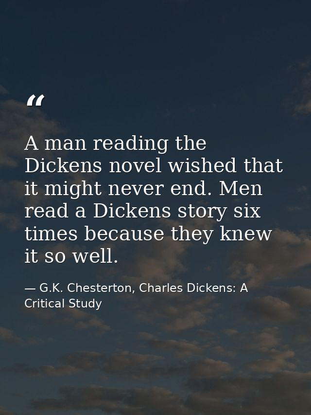 A man reading the Dickens novel wished that it might never end. Men read a Dickens story six times because they knew it  — G.K. Chesterton, Charles Dickens: A Critical Study