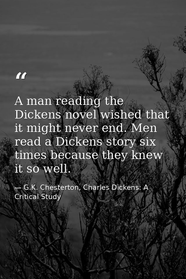 A man reading the Dickens novel wished that it might never end. Men read a Dickens story six times because they knew it  — G.K. Chesterton, Charles Dickens: A Critical Study