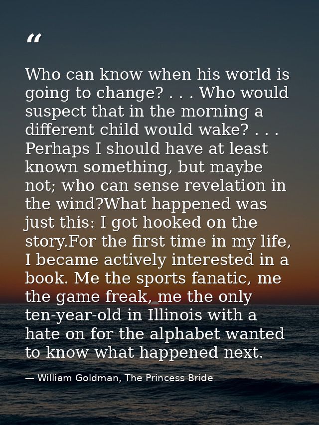 Who can know when his world is going to change? . . . Who would suspect that in the morning a different child would wake — William Goldman, The Princess Bride