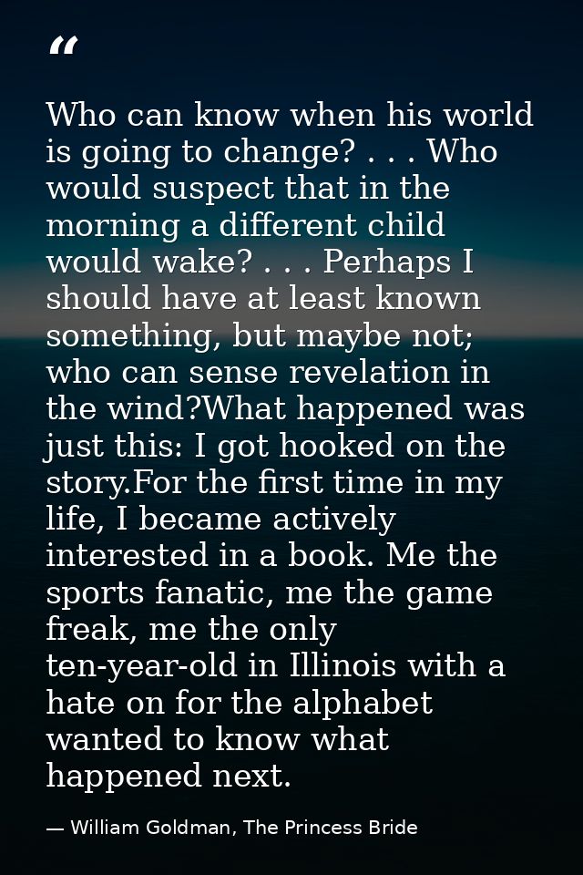 Who can know when his world is going to change? . . . Who would suspect that in the morning a different child would wake — William Goldman, The Princess Bride