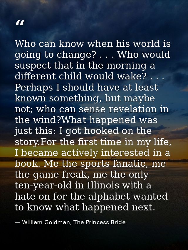 Who can know when his world is going to change? . . . Who would suspect that in the morning a different child would wake — William Goldman, The Princess Bride
