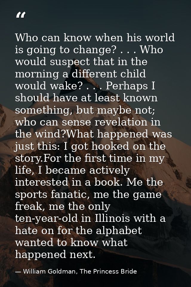 Who can know when his world is going to change? . . . Who would suspect that in the morning a different child would wake — William Goldman, The Princess Bride