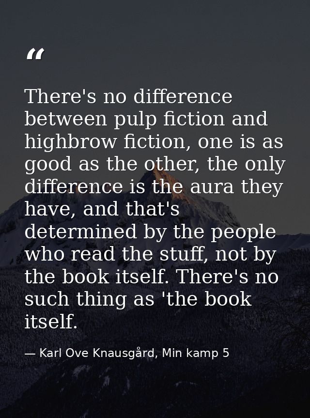 There's no difference between pulp fiction and highbrow fiction, one is as good as the other, the only difference is the — Karl Ove Knausgård, Min kamp 5