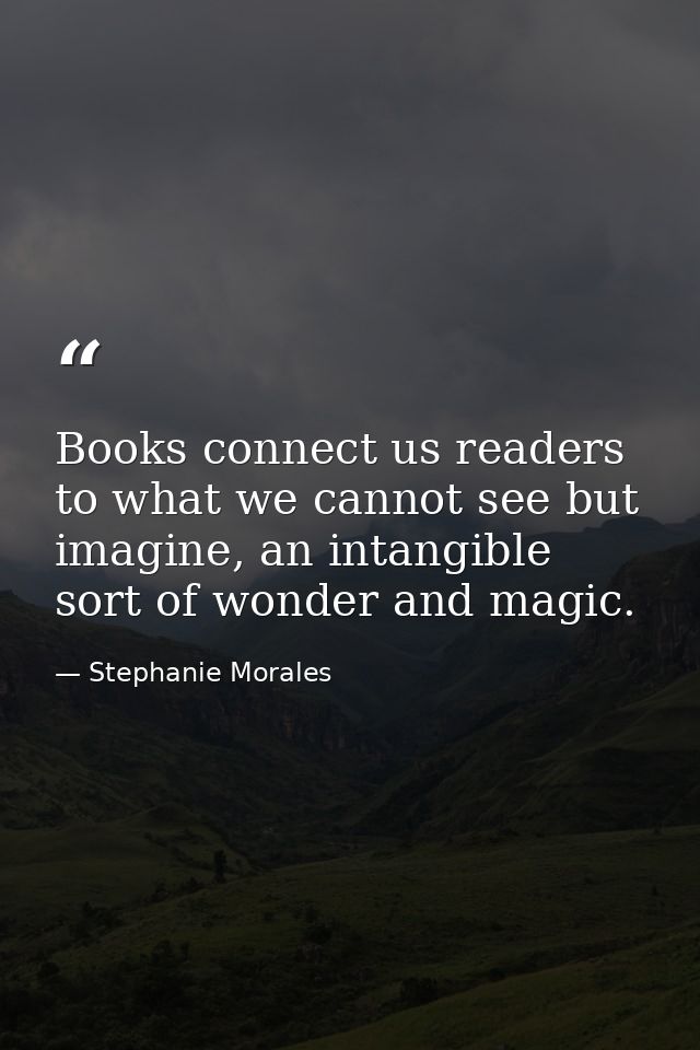 Books connect us readers to what we cannot see but imagine, an intangible sort of wonder and magic. — Stephanie Morales