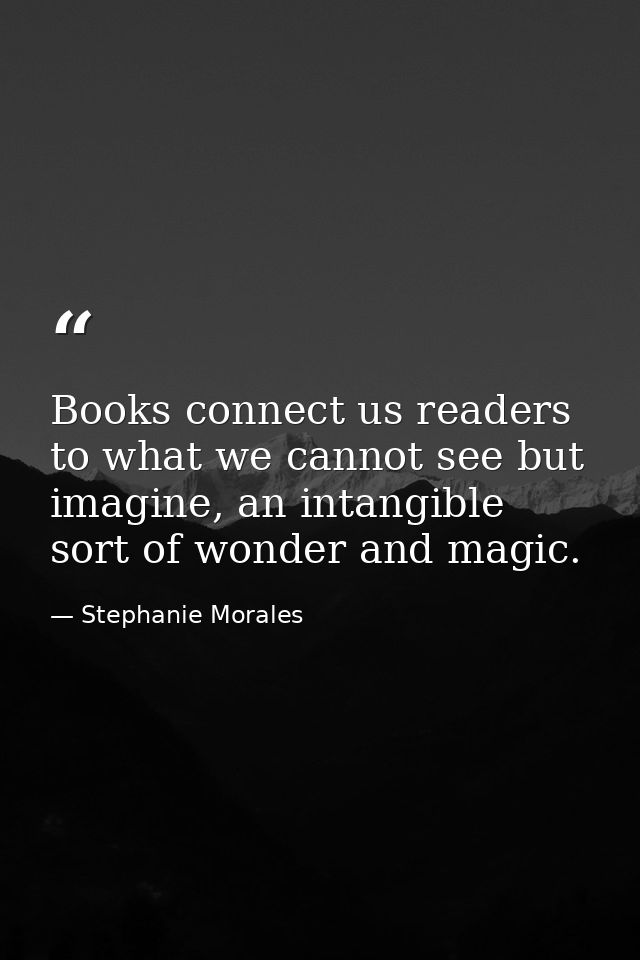 Books connect us readers to what we cannot see but imagine, an intangible sort of wonder and magic. — Stephanie Morales
