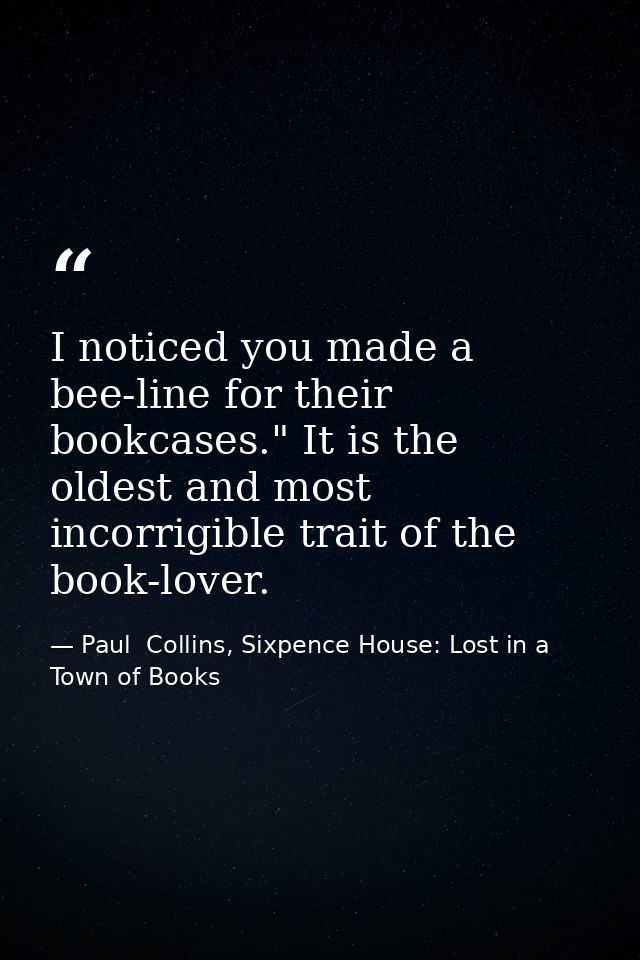 I noticed you made a bee-line for their bookcases." It is the oldest and most incorrigible trait of the book-lover. — Paul  Collins, Sixpence House: Lost in a Town of Books