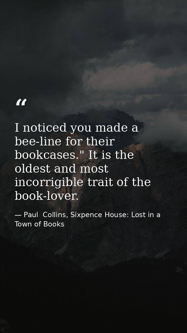 I noticed you made a bee-line for their bookcases." It is the oldest and most incorrigible trait of the book-lover. — Paul  Collins, Sixpence House: Lost in a Town of Books