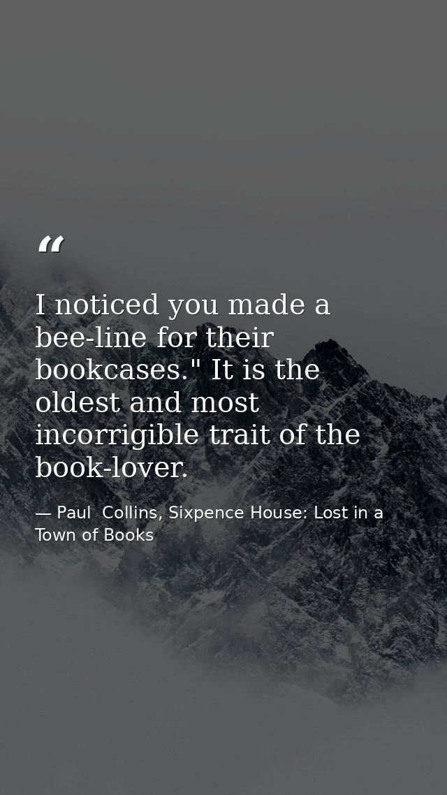 I noticed you made a bee-line for their bookcases." It is the oldest and most incorrigible trait of the book-lover. — Paul  Collins, Sixpence House: Lost in a Town of Books