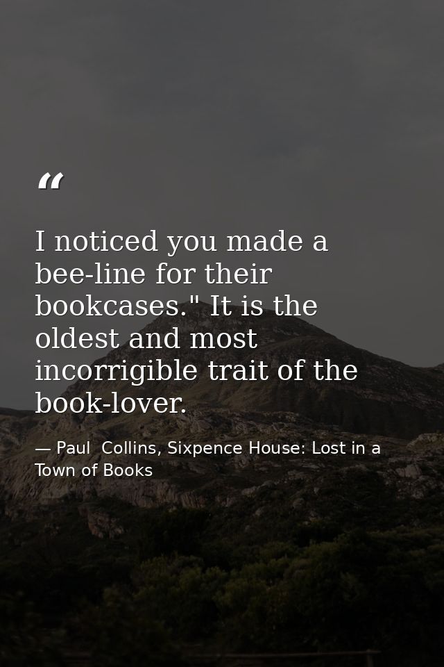 I noticed you made a bee-line for their bookcases." It is the oldest and most incorrigible trait of the book-lover. — Paul  Collins, Sixpence House: Lost in a Town of Books