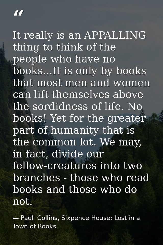 It really is an APPALLING thing to think of the people who have no books...It is only by books that most men and women c — Paul  Collins, Sixpence House: Lost in a Town of Books