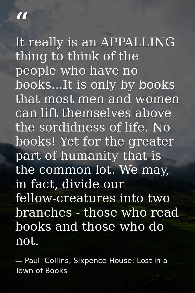 It really is an APPALLING thing to think of the people who have no books...It is only by books that most men and women c — Paul  Collins, Sixpence House: Lost in a Town of Books