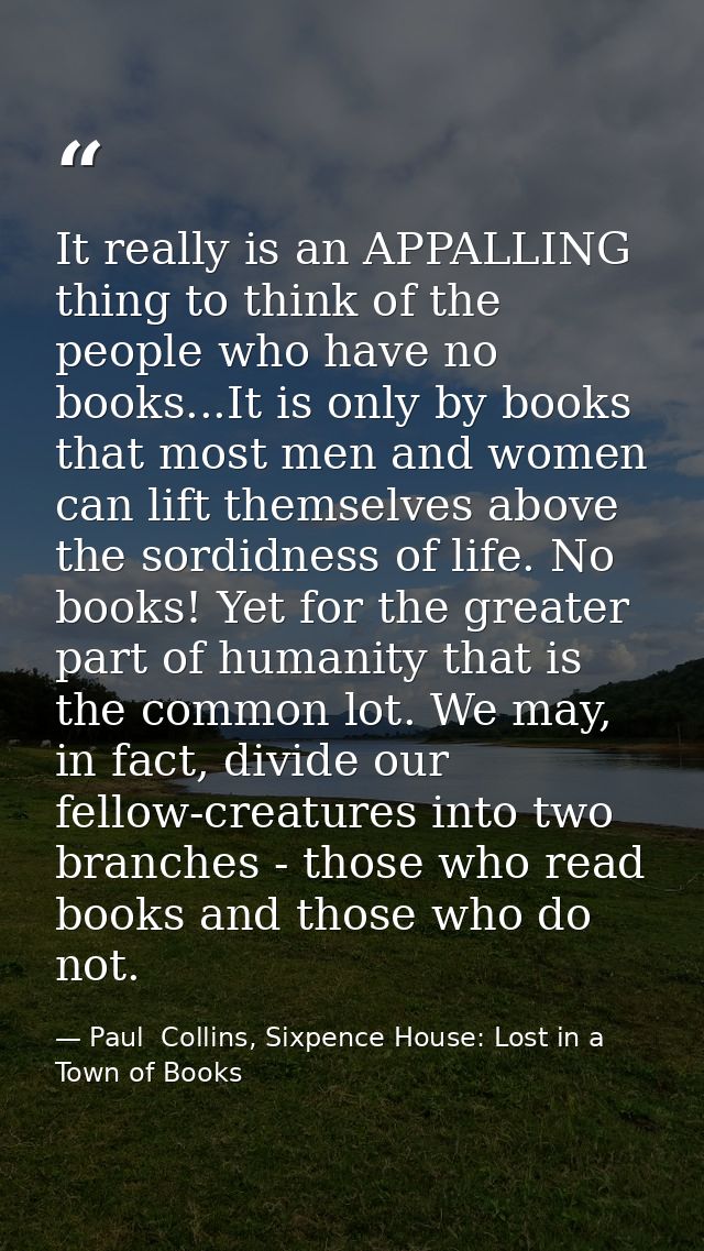 It really is an APPALLING thing to think of the people who have no books...It is only by books that most men and women c — Paul  Collins, Sixpence House: Lost in a Town of Books