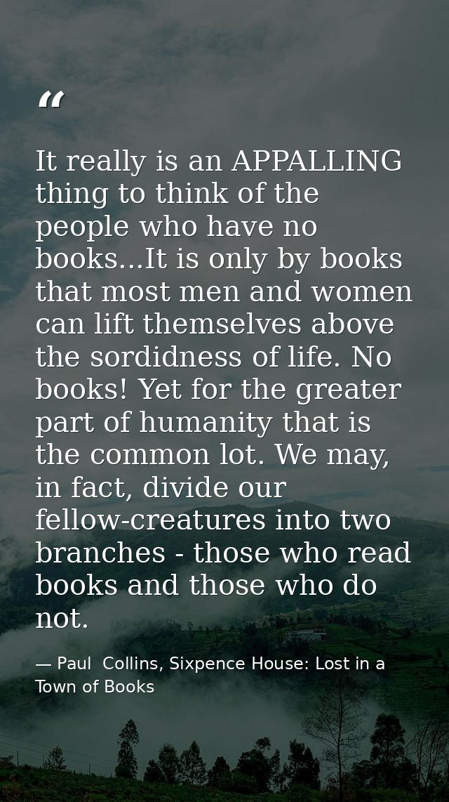 It really is an APPALLING thing to think of the people who have no books...It is only by books that most men and women c — Paul  Collins, Sixpence House: Lost in a Town of Books
