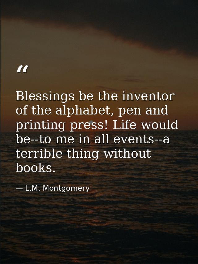 Blessings be the inventor of the alphabet, pen and printing press! Life would be--to me in all events--a terrible thing  — L.M. Montgomery