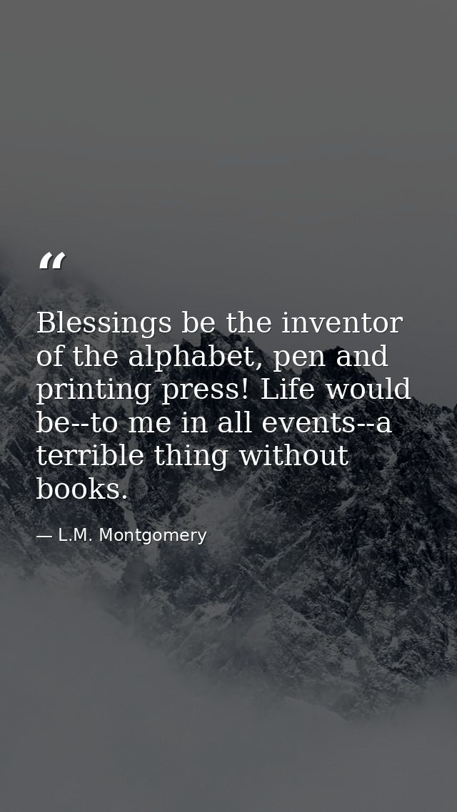 Blessings be the inventor of the alphabet, pen and printing press! Life would be--to me in all events--a terrible thing  — L.M. Montgomery