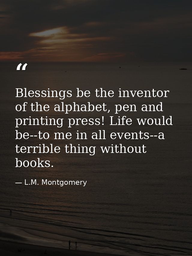 Blessings be the inventor of the alphabet, pen and printing press! Life would be--to me in all events--a terrible thing  — L.M. Montgomery