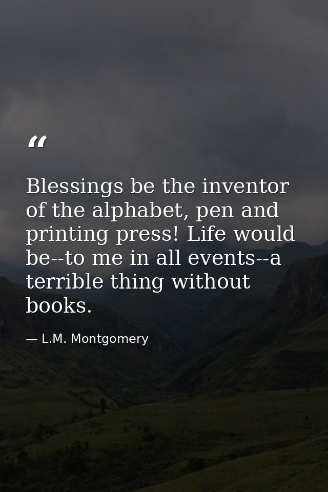Blessings be the inventor of the alphabet, pen and printing press! Life would be--to me in all events--a terrible thing  — L.M. Montgomery
