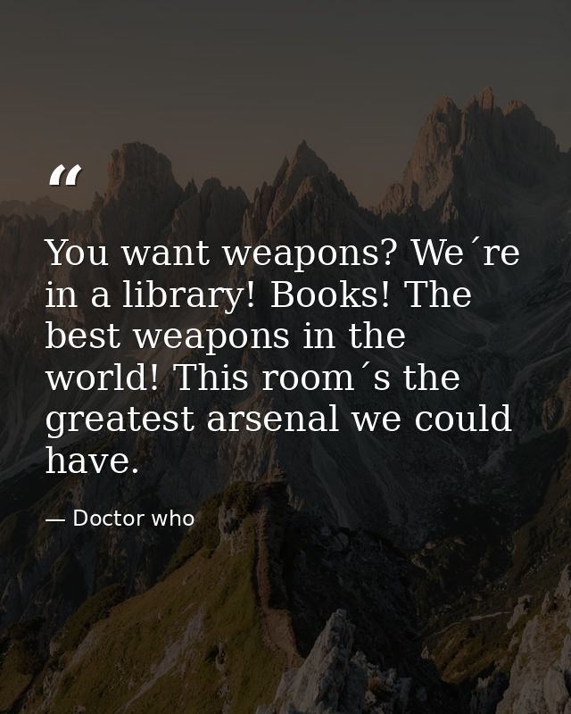 You want weapons? We´re in a library! Books! The best weapons in the world! This room´s the greatest arsenal we could ha — Doctor who